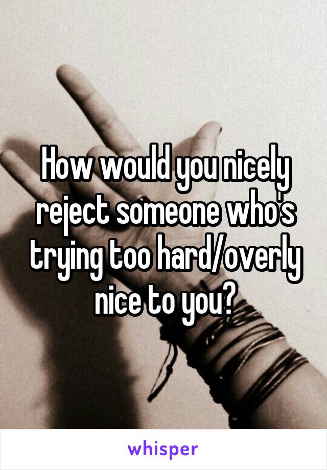 How would you nicely reject someone who's trying too hard/overly nice to you?