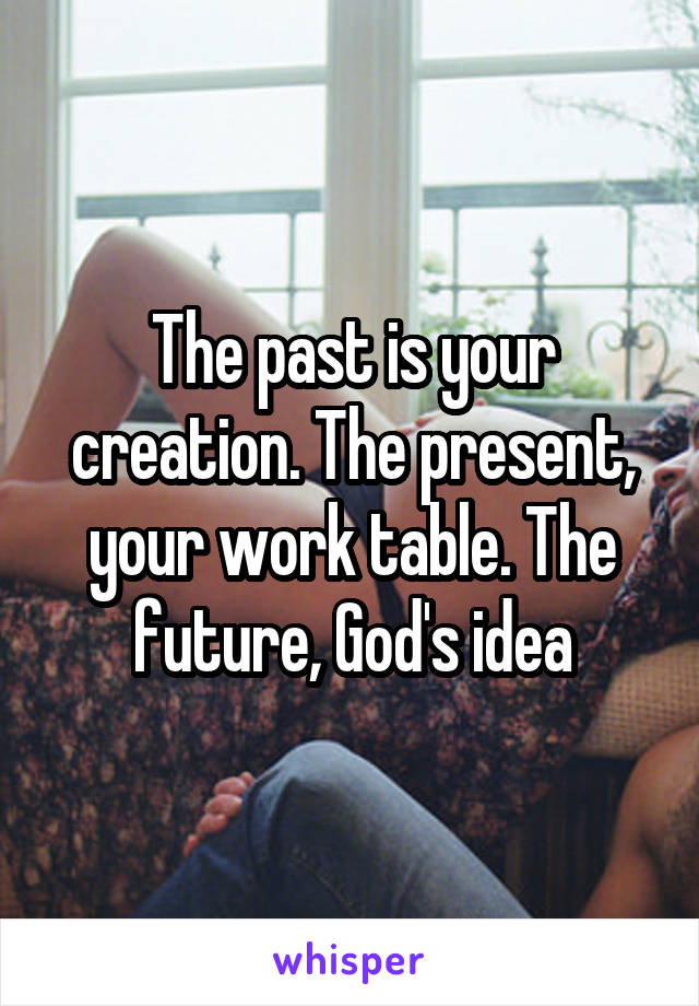 The past is your creation. The present, your work table. The future, God's idea