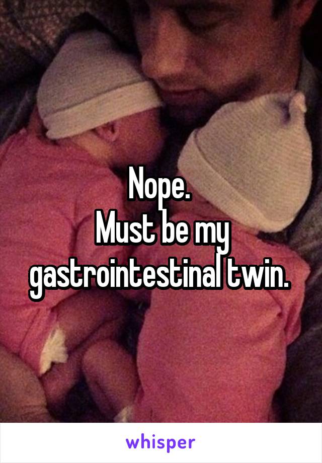 Nope. 
Must be my gastrointestinal twin. 