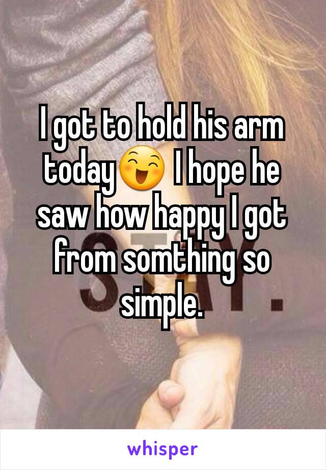 I got to hold his arm today😄 I hope he saw how happy I got from somthing so simple.