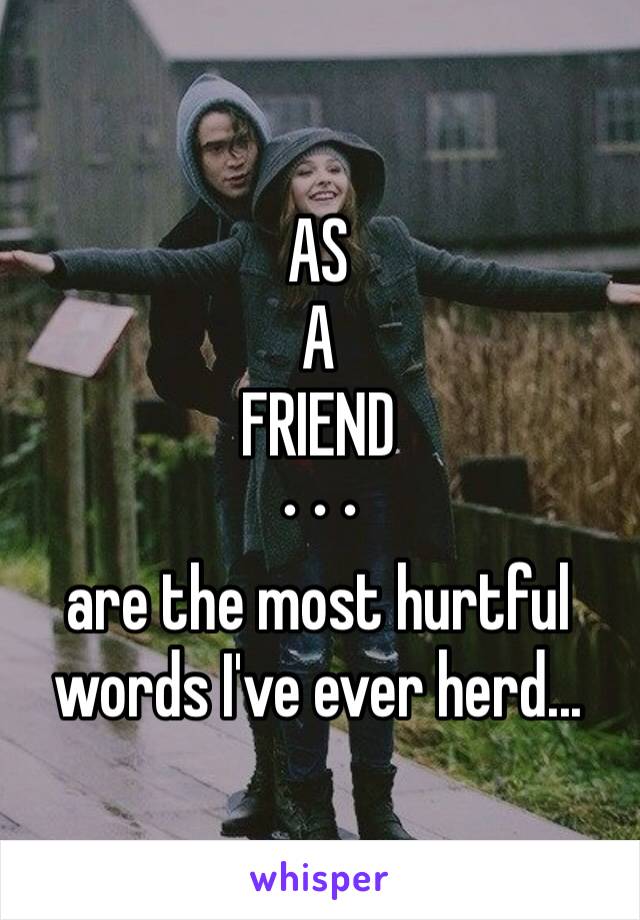 AS
A 
FRIEND
⋯
are the most hurtful words I've ever herd...