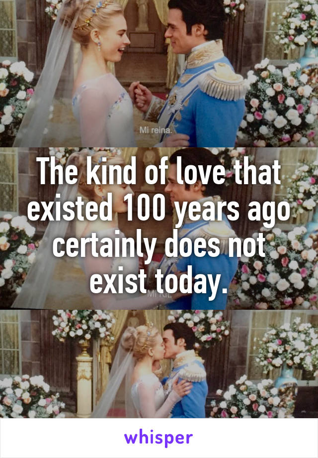 The kind of love that existed 100 years ago certainly does not exist today.