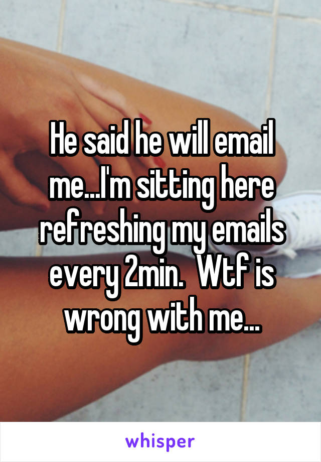 He said he will email me...I'm sitting here refreshing my emails every 2min.  Wtf is wrong with me...