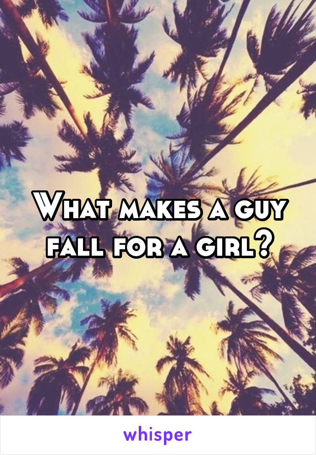 What makes a guy fall for a girl?