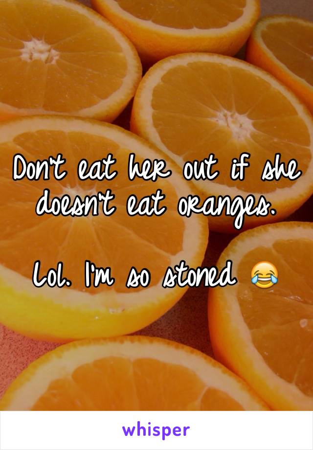 Don't eat her out if she doesn't eat oranges. 

Lol. I'm so stoned 😂