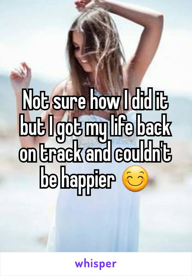 Not sure how I did it but I got my life back on track and couldn't be happier 😊