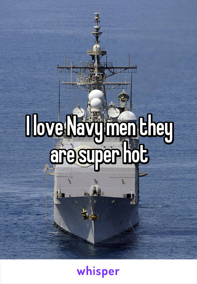 I love Navy men they are super hot