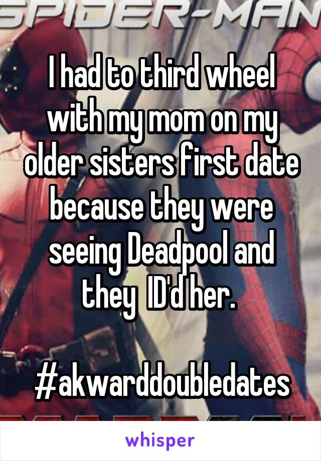 I had to third wheel with my mom on my older sisters first date because they were seeing Deadpool and they  ID'd her. 

#akwarddoubledates