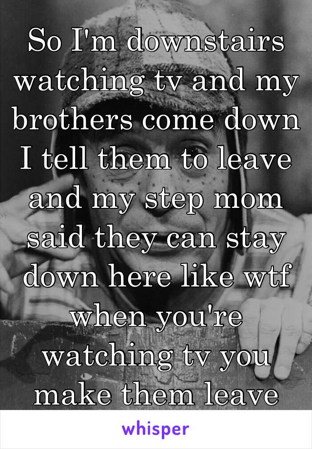 So I'm downstairs watching tv and my brothers come down I tell them to leave and my step mom said they can stay down here like wtf when you're watching tv you make them leave like wtf😡👿😤🖕🏻