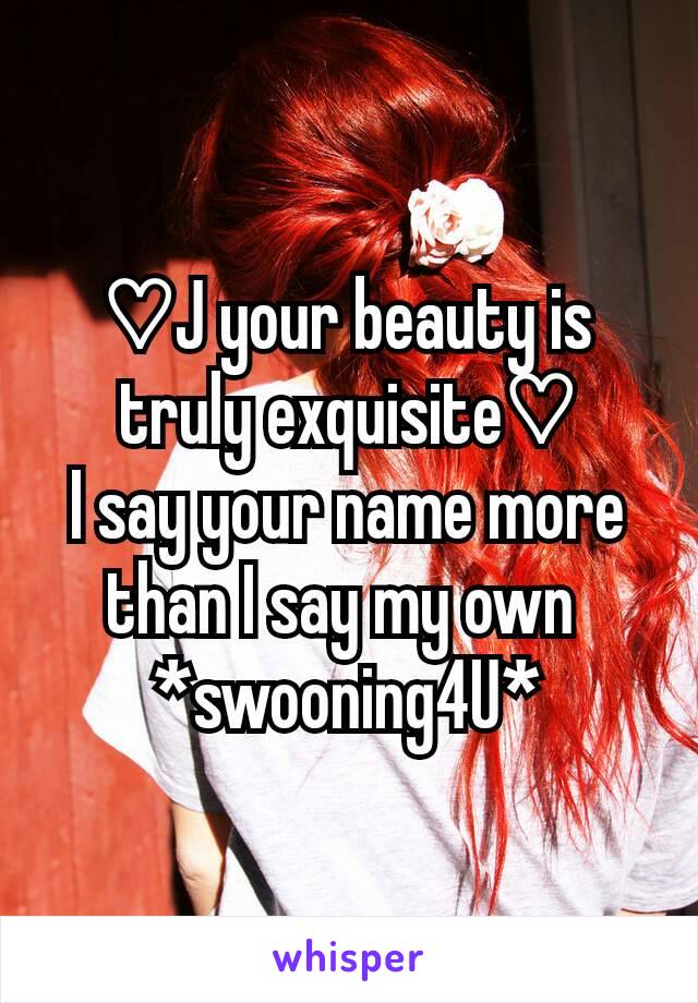 ♡J your beauty is truly exquisite♡
I say your name more than I say my own 
*swooning4U*