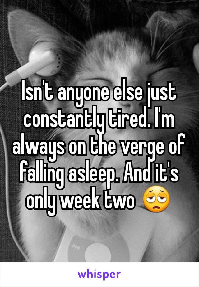 Isn't anyone else just constantly tired. I'm always on the verge of falling asleep. And it's only week two 😩