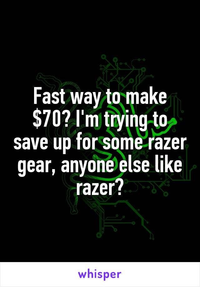 Fast way to make $70? I'm trying to save up for some razer gear, anyone else like razer?