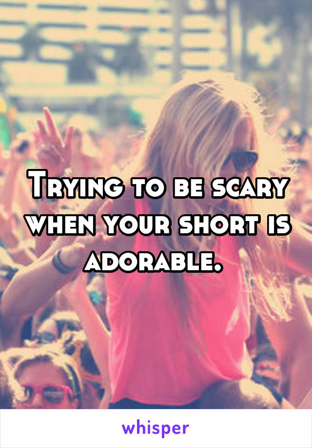 Trying to be scary when your short is adorable. 