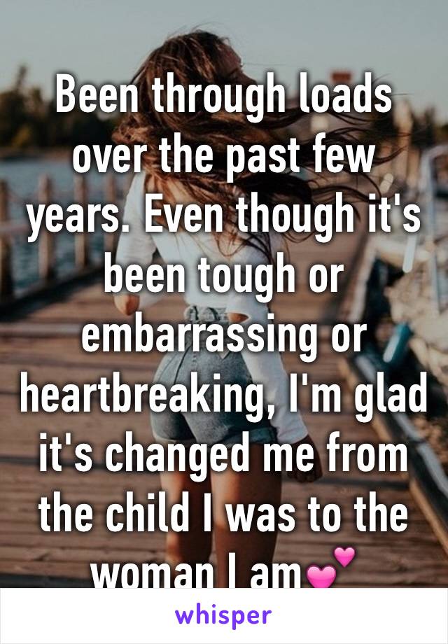 Been through loads over the past few years. Even though it's been tough or embarrassing or heartbreaking, I'm glad it's changed me from the child I was to the woman I am💕