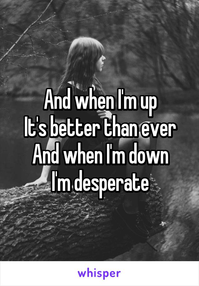 And when I'm up
It's better than ever
And when I'm down
I'm desperate