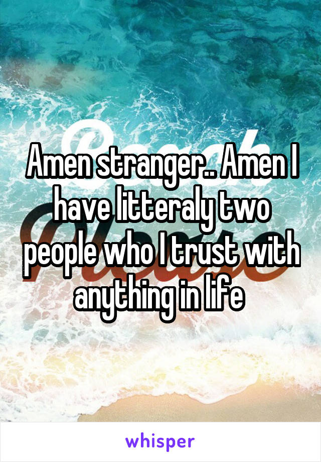 Amen stranger.. Amen I have litteraly two people who I trust with anything in life 