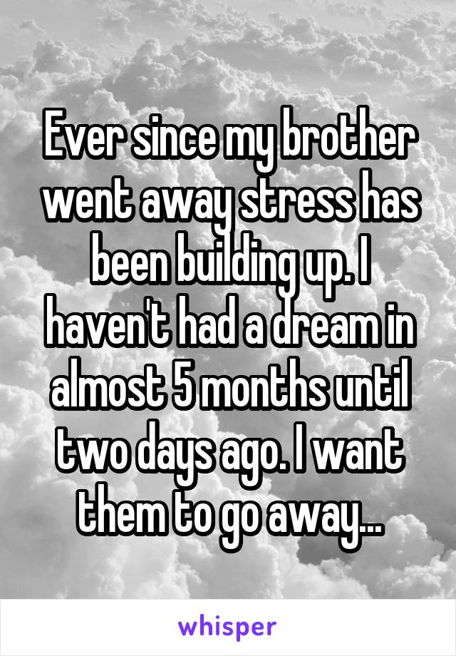 Ever since my brother went away stress has been building up. I haven't had a dream in almost 5 months until two days ago. I want them to go away...