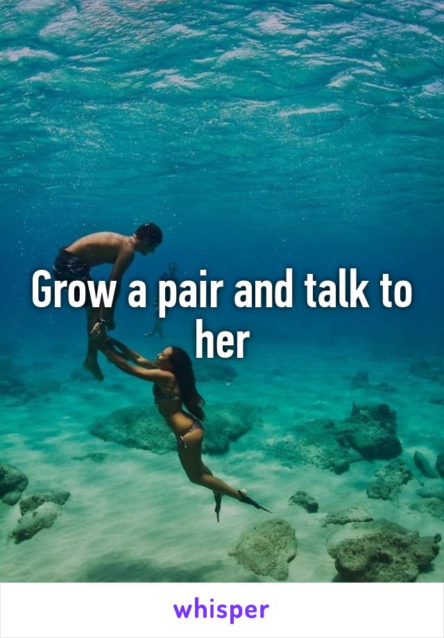 Grow a pair and talk to her