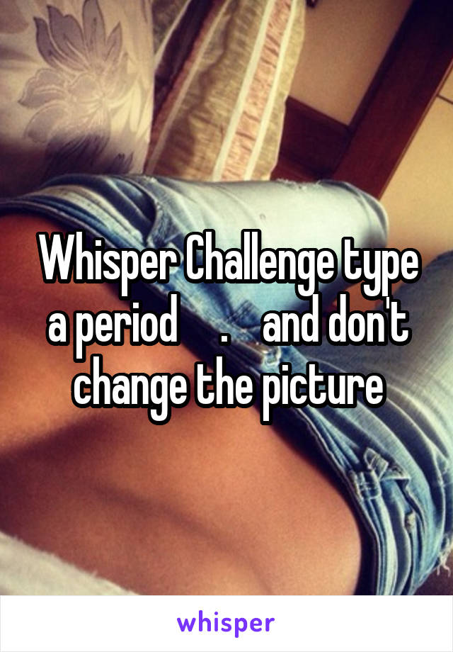 Whisper Challenge type a period     .    and don't change the picture