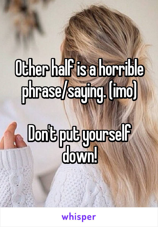 Other half is a horrible phrase/saying. (imo)

Don't put yourself down!