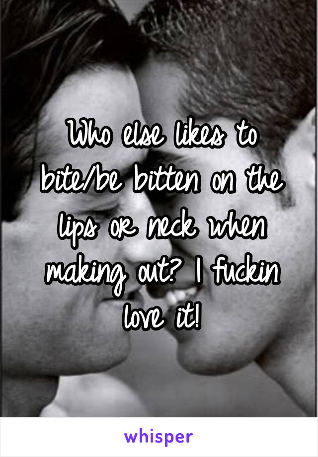 Who else likes to bite/be bitten on the lips or neck when making out? I fuckin love it!