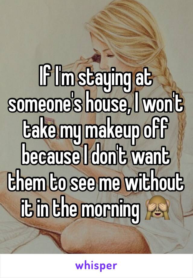 If I'm staying at someone's house, I won't take my makeup off because I don't want them to see me without it in the morning 🙈