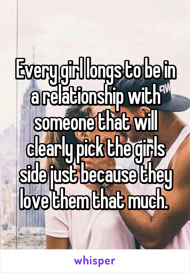 Every girl longs to be in a relationship with someone that will clearly pick the girls side just because they love them that much. 