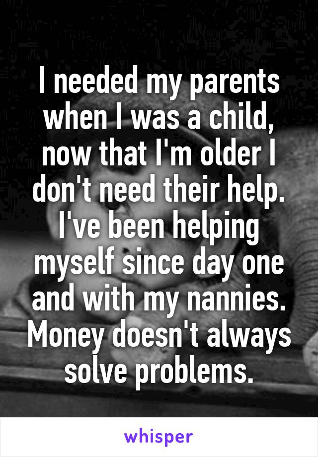 I needed my parents when I was a child, now that I'm older I don't need their help. I've been helping myself since day one and with my nannies. Money doesn't always solve problems.