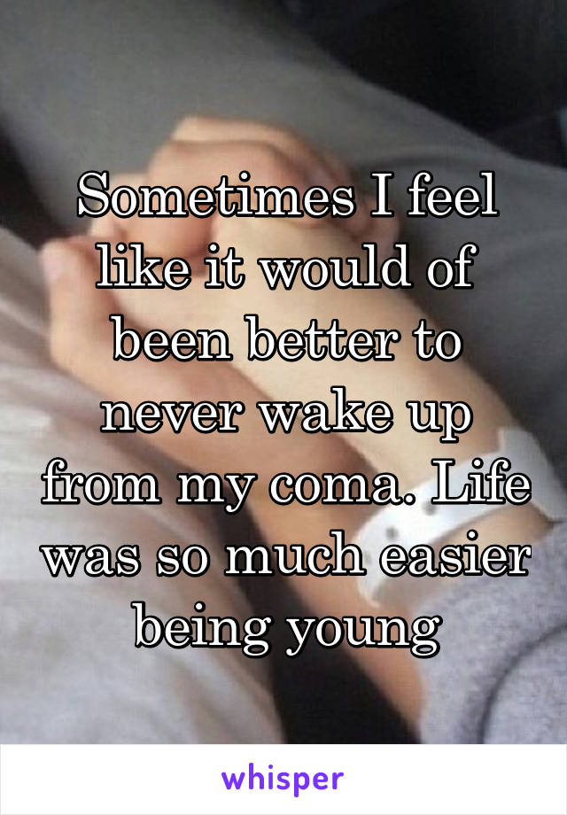 Sometimes I feel like it would of been better to never wake up from my coma. Life was so much easier being young