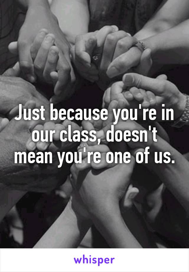 Just because you're in our class, doesn't mean you're one of us.