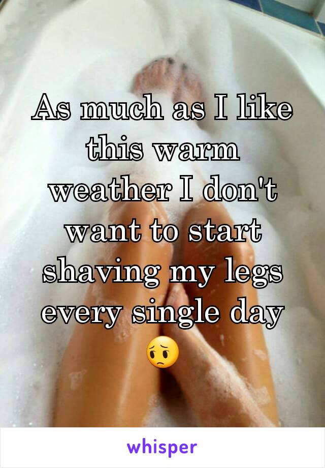 As much as I like this warm weather I don't want to start shaving my legs every single day 😔