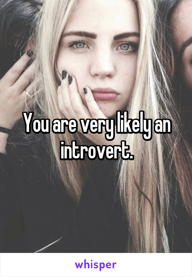 You are very likely an introvert.