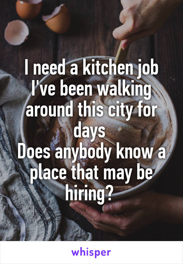 I need a kitchen job
I've been walking around this city for days 
Does anybody know a place that may be hiring? 