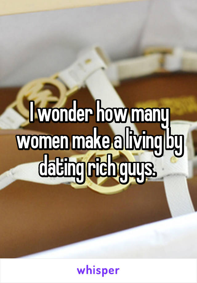 I wonder how many women make a living by dating rich guys. 