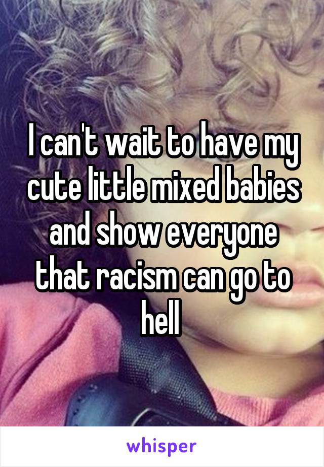 I can't wait to have my cute little mixed babies and show everyone that racism can go to hell 