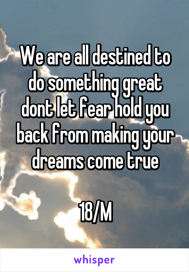 We are all destined to do something great dont let fear hold you back from making your dreams come true

18/M