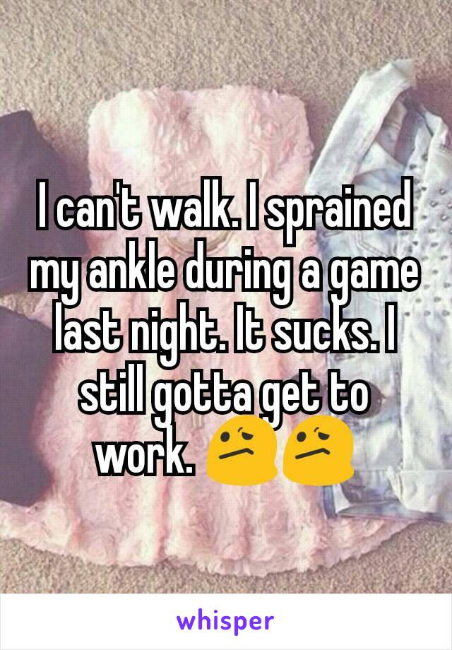 I can't walk. I sprained my ankle during a game last night. It sucks. I still gotta get to work. 😕😕