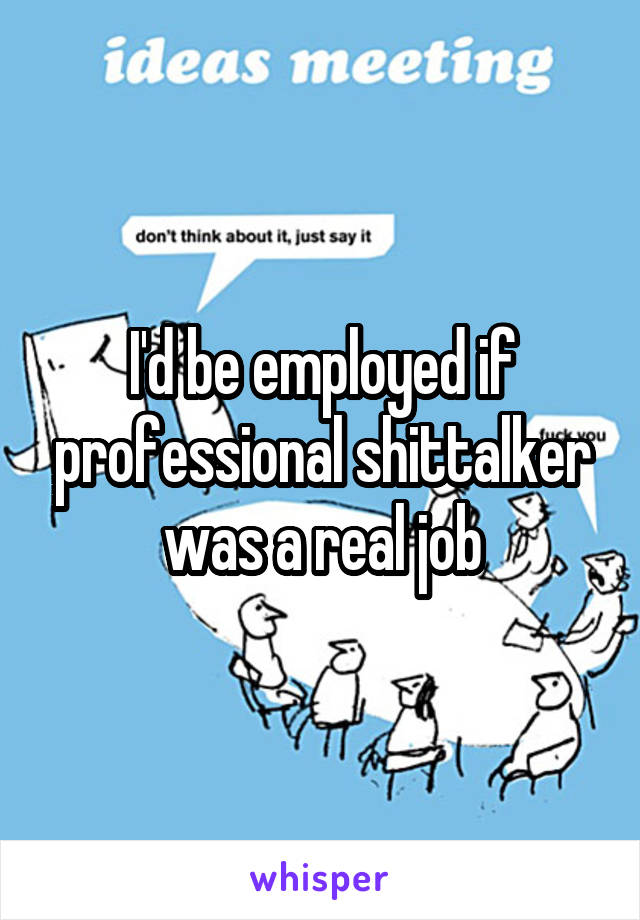 I'd be employed if professional shittalker was a real job