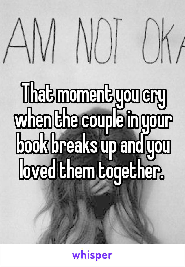 That moment you cry when the couple in your book breaks up and you loved them together. 