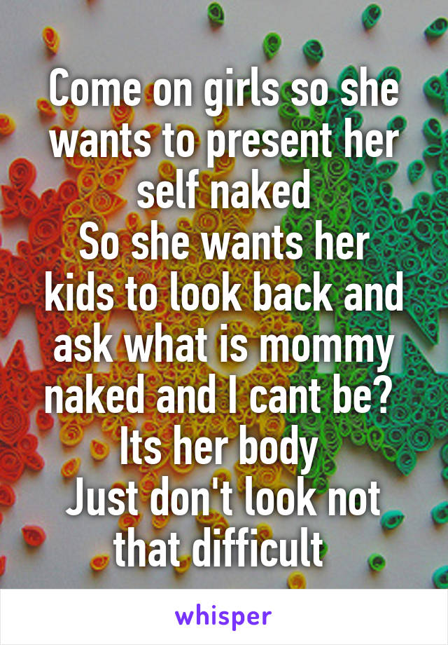 Come on girls so she wants to present her self naked
So she wants her kids to look back and ask what is mommy naked and I cant be? 
Its her body 
Just don't look not that difficult 