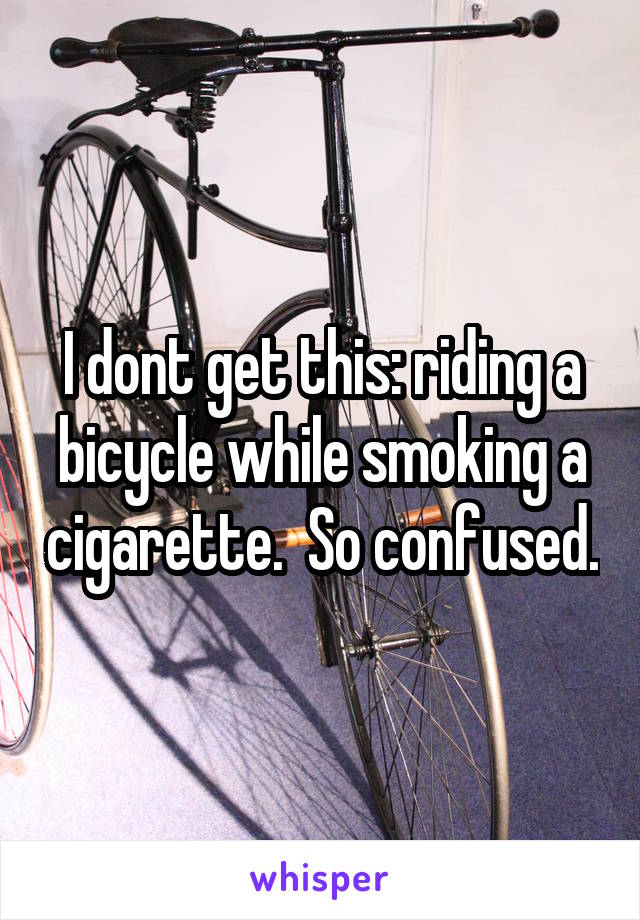 I dont get this: riding a bicycle while smoking a cigarette.  So confused.