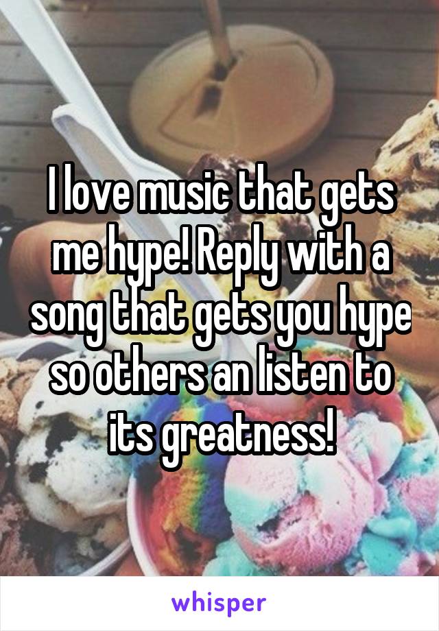 I love music that gets me hype! Reply with a song that gets you hype so others an listen to its greatness!