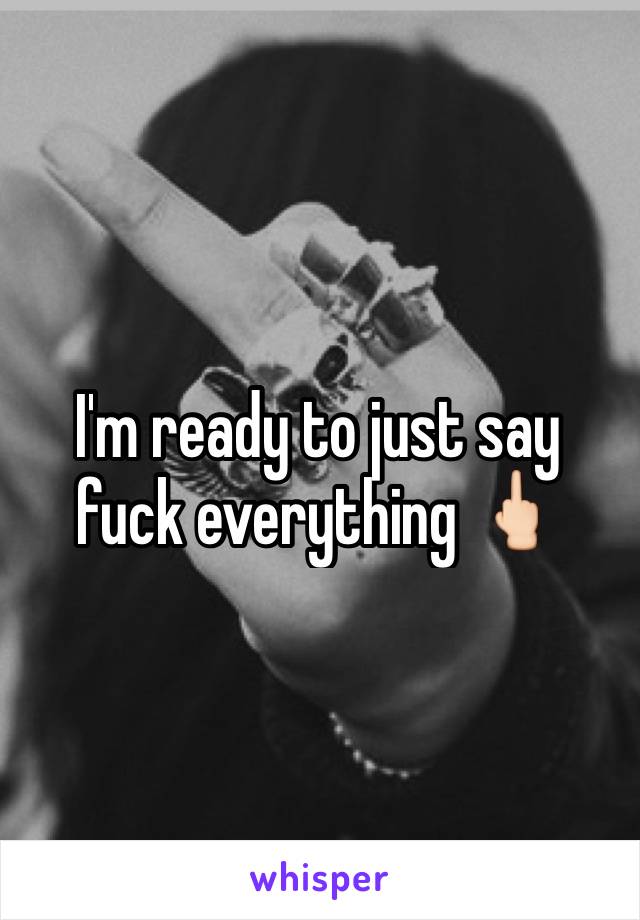 I'm ready to just say fuck everything 🖕🏻