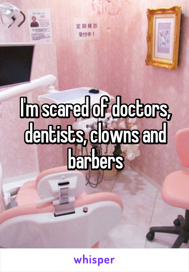 I'm scared of doctors, dentists, clowns and barbers