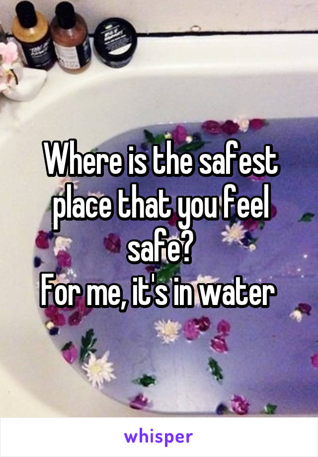 Where is the safest place that you feel safe?
For me, it's in water 