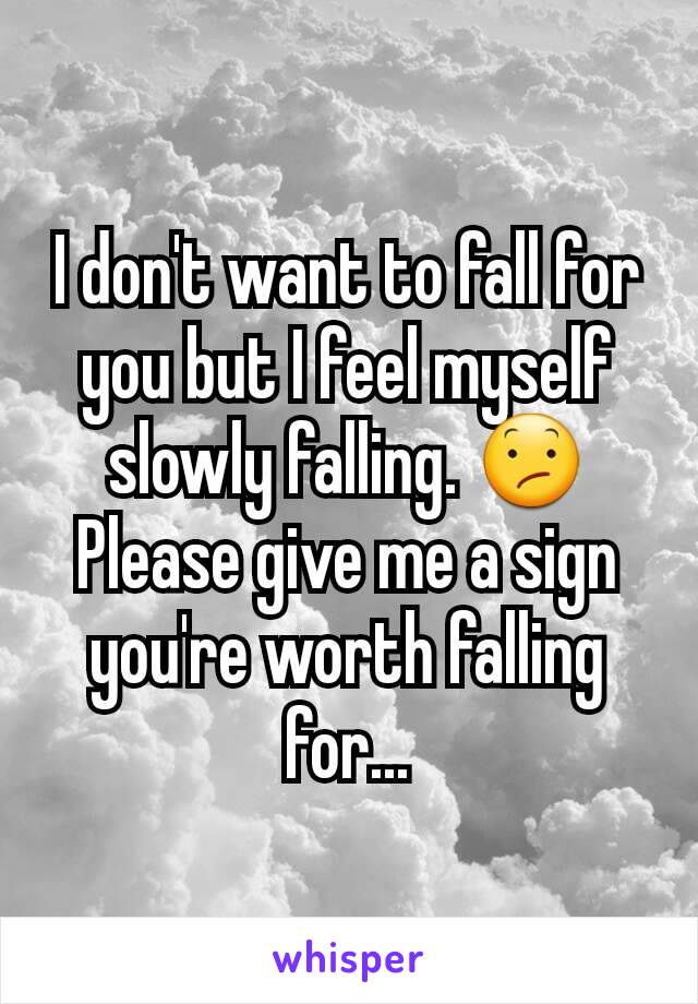 I don't want to fall for you but I feel myself slowly falling. 😕 Please give me a sign you're worth falling for...