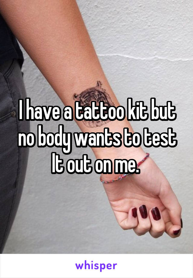 I have a tattoo kit but no body wants to test It out on me. 