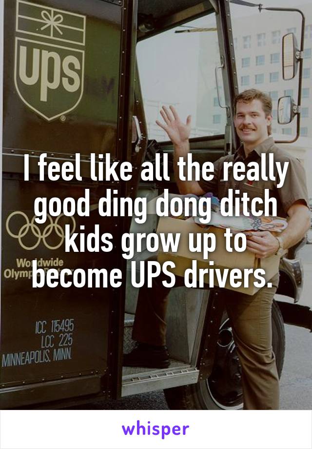 I feel like all the really good ding dong ditch kids grow up to become UPS drivers. 