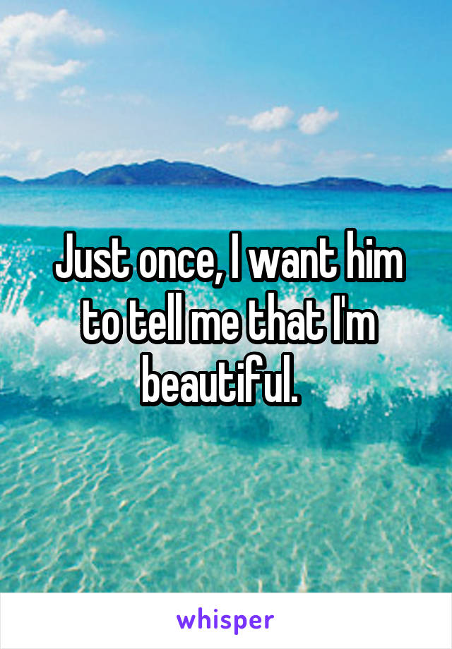 Just once, I want him to tell me that I'm beautiful.  