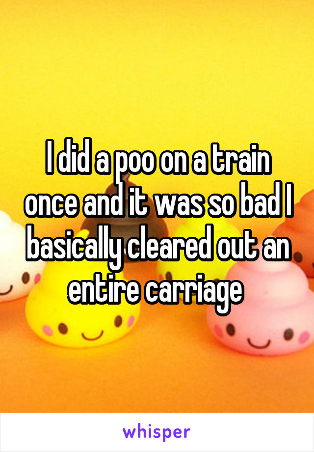 I did a poo on a train once and it was so bad I basically cleared out an entire carriage 